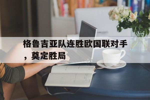 格鲁吉亚队连胜欧国联对手，奠定胜局的简单介绍